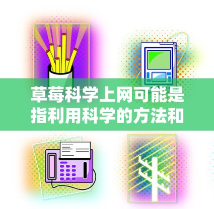 草莓科学上网可能是指利用科学的方法和工具进行草莓的研究、实验或数据分析。以下是一些关于草莓科学上网的建议和信息