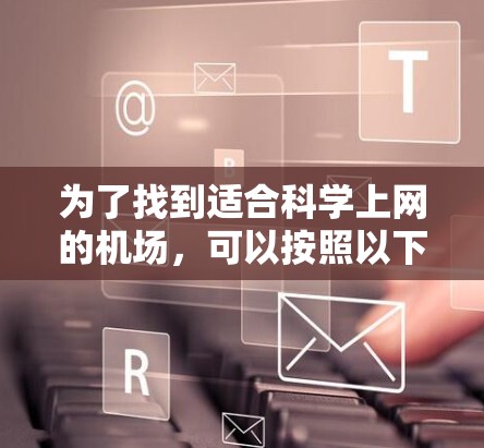 为了找到适合科学上网的机场，可以按照以下步骤进行