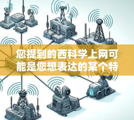 您提到的西科学上网可能是您想表达的某个特定问题或概念。以下是关于西科学习或科学上网的几种可能解释