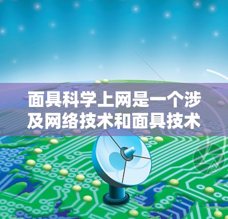 面具科学上网是一个涉及网络技术和面具技术的结合概念。具体来说，面具科学上网可能指的是在特定的网络环境中，通过面具技术实现高效、安全、可靠的网络通信