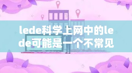 lede科学上网中的lede可能是一个不常见的词汇，具体含义可能因上下文而异。以下是一些可能的解释