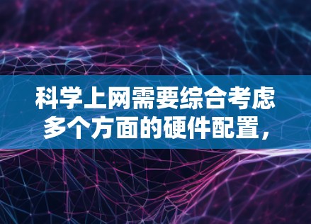 科学上网需要综合考虑多个方面的硬件配置，以确保高效、可靠和安全。以下是一个详细的步骤指南，帮助你选择和配置科学上网所需的硬件
