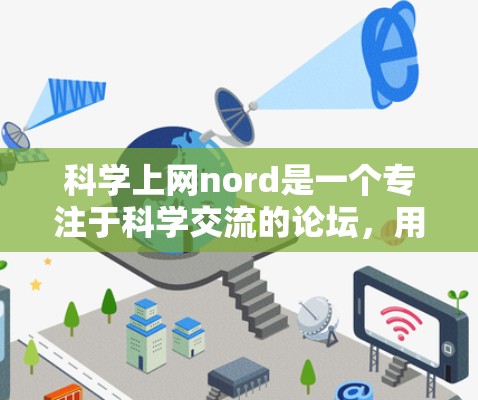 科学上网nord是一个专注于科学交流的论坛，用户可以在上面讨论科学问题、分享知识、交流经验。以下是关于nord的一些详细信息