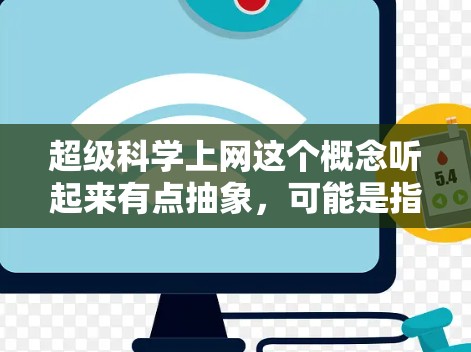 超级科学上网这个概念听起来有点抽象，可能是指利用超高的科学原理或技术来实现上网功能。以下是一些可能的解释和方向