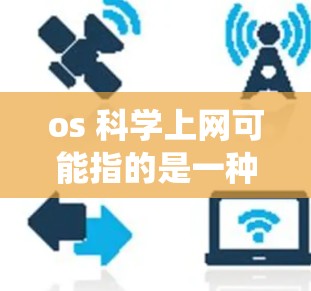 os 科学上网可能指的是一种操作系统的科学上网功能，或者是关于如何在某些软件中进行科学上网操作。以下是一些可能的解释和建议