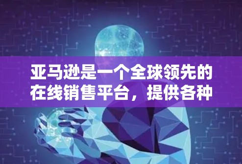 亚马逊是一个全球领先的在线销售平台，提供各种产品和服务，包括电子书、电子设备、音乐、电影、电子产品等多种商品和服务。亚马逊的宗旨是通过互联网为用户提供便捷和高质量的产品和服务