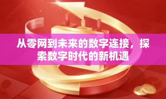从零网到未来的数字连接，探索数字时代的新机遇