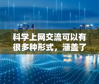科学上网交流可以有很多种形式，涵盖了技术、知识分享、讨论和学习等多个方面。以下是一些常见的科学上网交流方式和方法