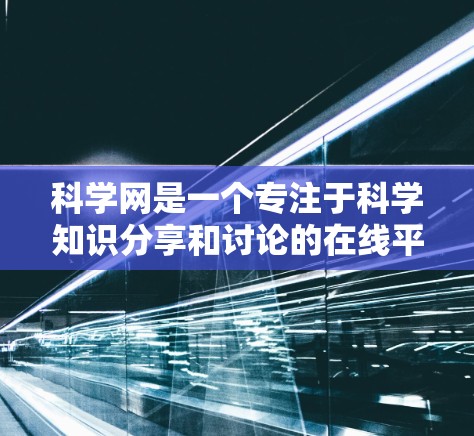 科学网是一个专注于科学知识分享和讨论的在线平台，旨在帮助用户学习和研究科学相关知识。以下是关于科学网的详细信息