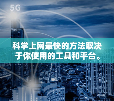 科学上网最快的方法取决于你使用的工具和平台。以下是一些通用的科学上网技巧和工具推荐
