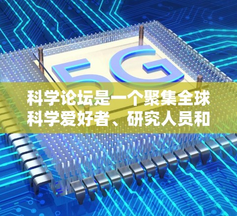 科学论坛是一个聚集全球科学爱好者、研究人员和专业人士的平台，用户可以在这里讨论科学相关的话题、分享知识、学习和交流。以下是一些关于科学论坛的实用建议