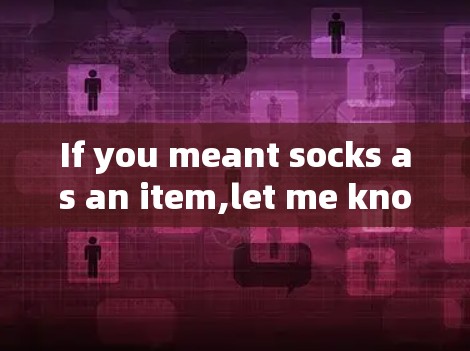 If you meant socks as an item,let me know,and I can provide more information!