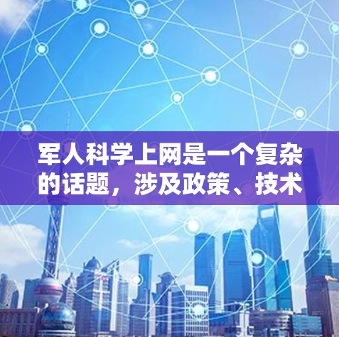 军人科学上网是一个复杂的话题，涉及政策、技术、法律等多个方面。以下是对此问题的分点总结和综合分析