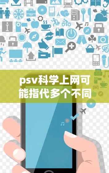 psv科学上网可能指代多个不同的概念，具体含义取决于上下文。以下是一些可能的解释