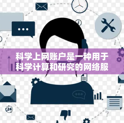 科学上网账户是一种用于科学计算和研究的网络服务，提供多种功能，如编程语言、图形工具、实验设计和科学软件。以下是对科学上网账户的详细说明