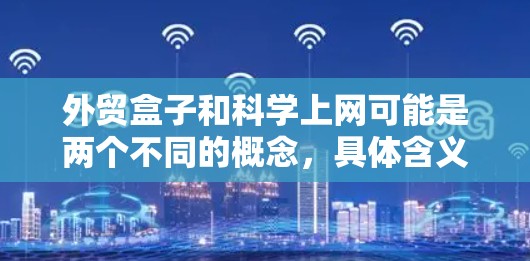 外贸盒子和科学上网可能是两个不同的概念，具体含义取决于上下文。以下是一些可能的解释和建议