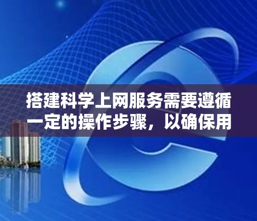 搭建科学上网服务需要遵循一定的操作步骤，以确保用户能够顺利访问所需的网站或工具。以下是一些通用的步骤和注意事项，供您参考