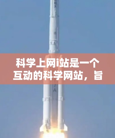科学上网i站是一个互动的科学网站，旨在为用户提供科学知识、实验和互动内容，同时帮助用户探索科技和未来的发展。以下是网站的详细介绍