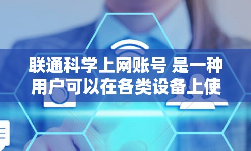 联通科学上网账号 是一种用户可以在各类设备上使用的网络账号，旨在提供方便、安全、高效的互联网服务，支持科学、学术、办公等多种场景。以下是对该账号服务的详细说明