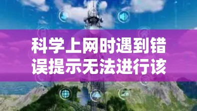 科学上网时遇到错误提示无法进行该操作或未定义的函数的问题，通常是因为以下几个原因导致的，以下是解决方法
