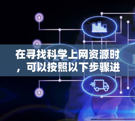 在寻找科学上网资源时,可以按照以下步骤进行 在寻找科学上网资源时,可以按照以下步骤进行