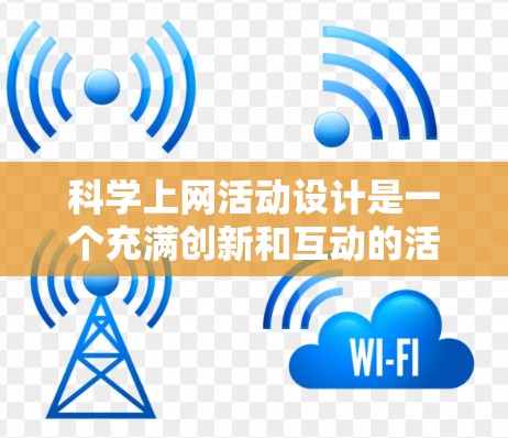 科学上网活动设计是一个充满创新和互动的活动，旨在培养青少年的科学素养、创新思维以及对科技的兴趣。以下是一个科学上网活动的设计方案，供参考