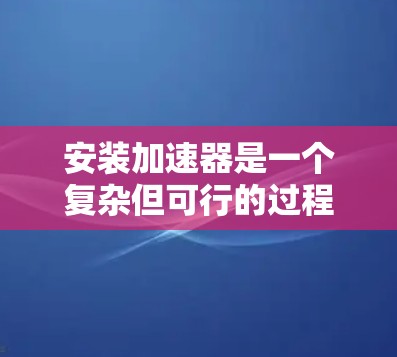 安装加速器是一个复杂但可行的过程，以下是一步步的指南