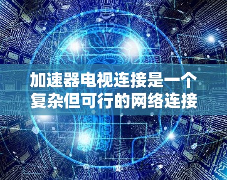 加速器电视连接是一个复杂但可行的网络连接过程，以下是逐步的解决方案