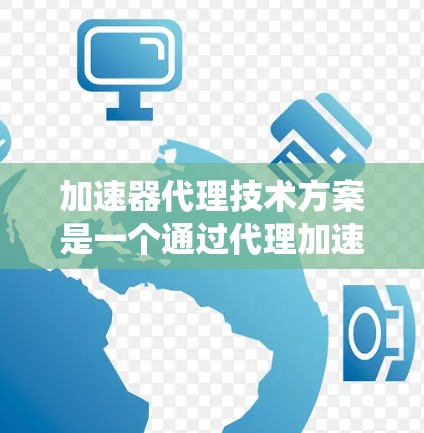 加速器代理技术方案是一个通过代理加速器的生成、优化和管理，以提升计算机程序性能的系统。以下是对该技术方案的详细总结和解决方案