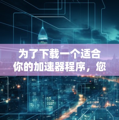 为了下载一个适合你的加速器程序，您可以按照以下步骤进行操作
