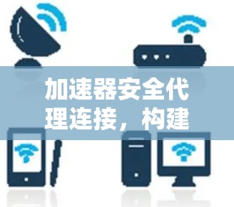 加速器安全代理连接，构建高效安全通信架构