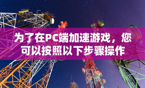 为了在PC端加速游戏，您可以按照以下步骤操作