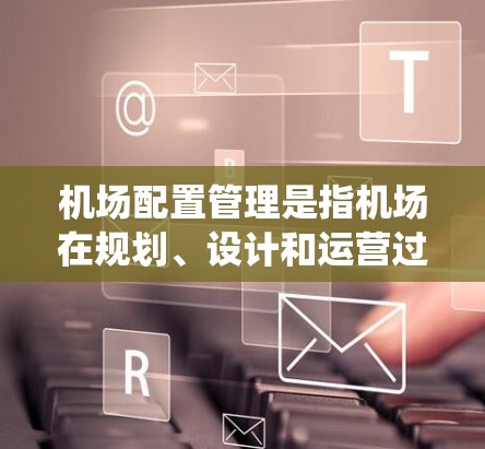 机场配置管理是指机场在规划、设计和运营过程中,对机场设施、设备和系统进行规划、配置、维护和管理的全过程。以下是机场配置管理的主要内容和步骤 机场配置管理是指机场在规划、设计和运营过程中,对机场设施、设备和系统进行规划、配置、维护和管理的全过程。以下是机场配置管理的主要内容和步骤
