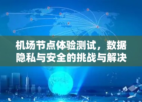机场节点体验测试,数据隐私与安全的挑战与解决方案 机场节点体验测试,数据隐私与安全的挑战与解决方案