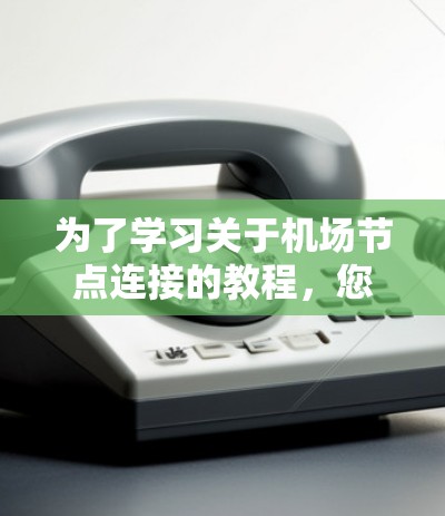 为了学习关于机场节点连接的教程,您可以按照以下步骤进行 为了学习关于机场节点连接的教程,您可以按照以下步骤进行