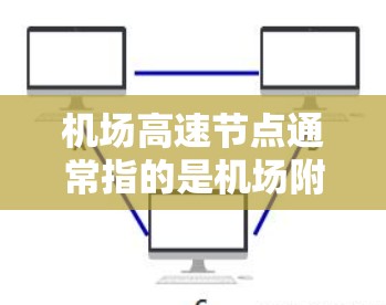 机场高速节点通常指的是机场附近的高速交通设施，旨在连接机场与其他城市或区域的便捷交通。以下是对机场高速节点的详细说明