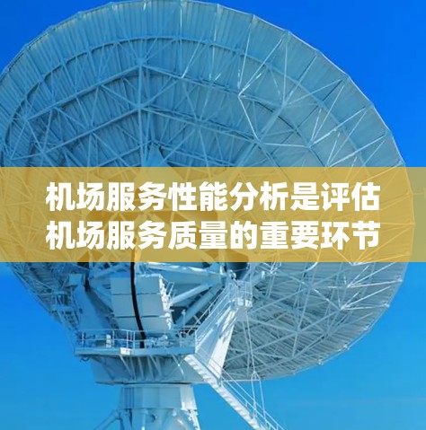 机场服务性能分析是评估机场服务质量的重要环节，主要包括机场服务系统的效率、响应时间、故障率、冗余性等指标。以下是对机场服务性能分析的总结