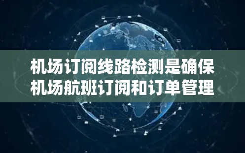 机场订阅线路检测是确保机场航班订阅和订单管理的有效方法,涉及多个步骤和系统对接。以下是详细的结构说明 机场订阅线路检测是确保机场航班订阅和订单管理的有效方法,涉及多个步骤和系统对接。以下是详细的结构说明