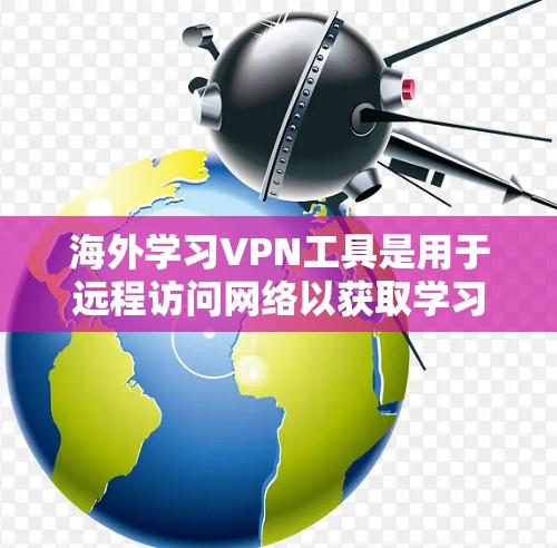 海外学习VPN工具是用于远程访问网络以获取学习资料的工具，适用于需要远程学习或国际环境中的学生。以下是一些关键信息和工具推荐