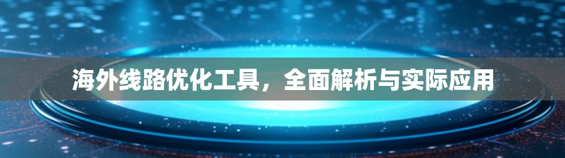 海外线路优化工具，全面解析与实际应用