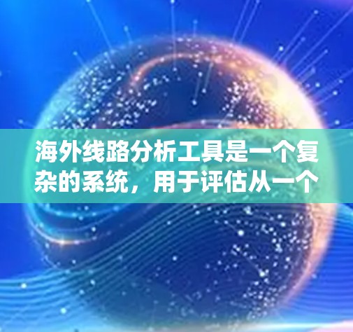 海外线路分析工具是一个复杂的系统，用于评估从一个国家到另一个国家的物流、贸易、投资等路径的优劣。以下是对该工具的详细分析
