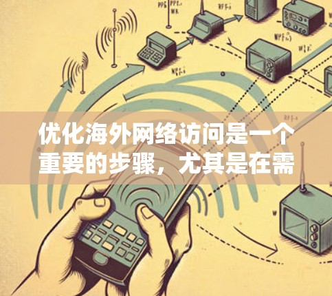 优化海外网络访问是一个重要的步骤，尤其是在需要访问不同国家的网站时。以下是一个系统化的指南，帮助您逐步优化您的网络访问