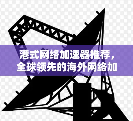 港式网络加速器推荐，全球领先的海外网络加速器