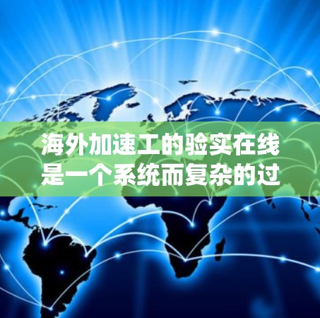 海外加速工的验实在线是一个系统而复杂的过程，涉及多个环节和步骤。以下是对海外加速工验实在线的详细分析和建议