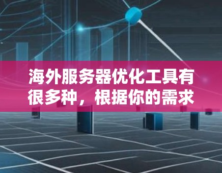 海外服务器优化工具有很多种，根据你的需求和情况，可以推荐以下几种工具