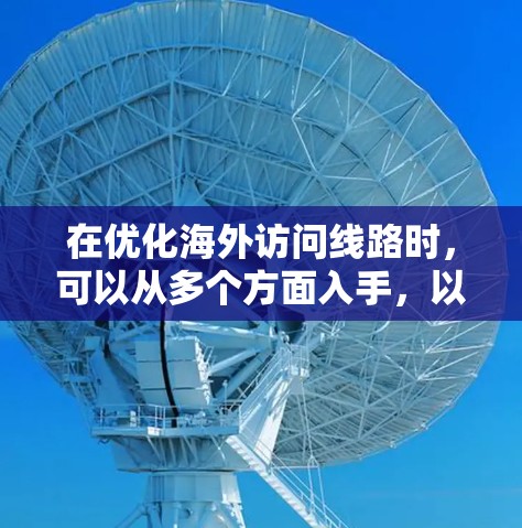 在优化海外访问线路时，可以从多个方面入手，以提高效率和安全性。以下是一些具体的技巧和步骤