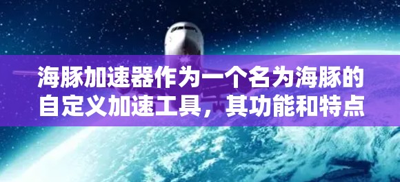 海豚加速器作为一个名为海豚的自定义加速工具，其功能和特点可能因用户自行开发而有所不同。以下是对该APP的可能描述和分析