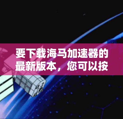 要下载海马加速器的最新版本，您可以按照以下步骤操作
