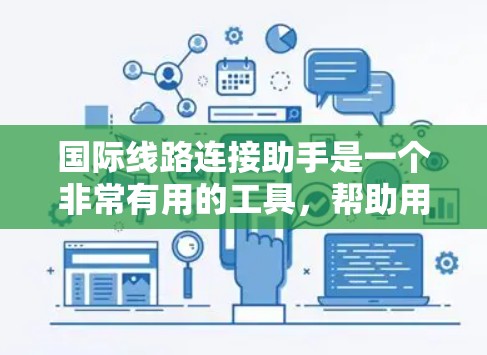 国际线路连接助手是一个非常有用的工具，帮助用户在多个国际城市之间快速找到联系人。以下是对该助手的详细总结