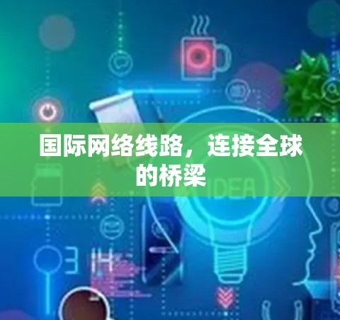 国际网络线路，连接全球的桥梁